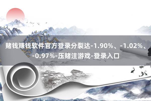 赌钱赚钱软件官方登录分裂达-1.90%、-1.02%、-0.97%-压赌注游戏-登录入口