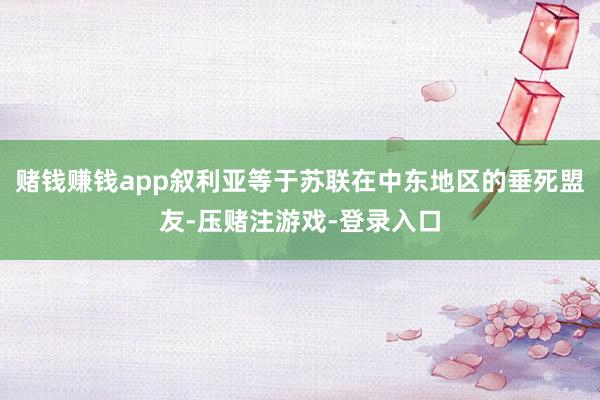 赌钱赚钱app叙利亚等于苏联在中东地区的垂死盟友-压赌注游戏-登录入口