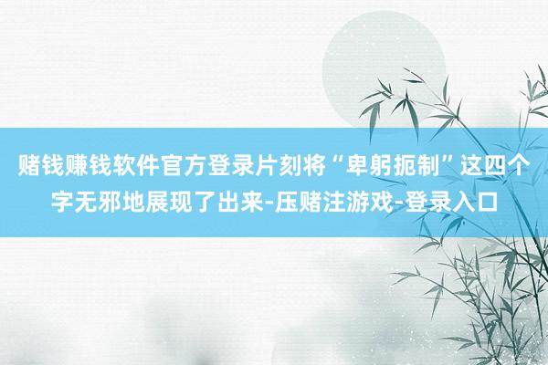 赌钱赚钱软件官方登录片刻将“卑躬扼制”这四个字无邪地展现了出来-压赌注游戏-登录入口
