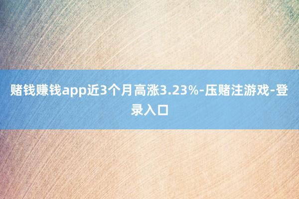 赌钱赚钱app近3个月高涨3.23%-压赌注游戏-登录入口