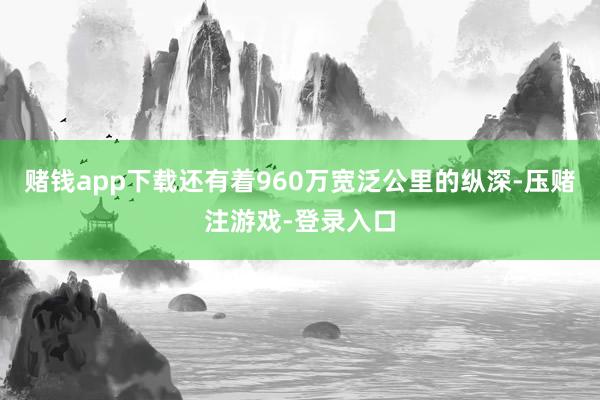赌钱app下载还有着960万宽泛公里的纵深-压赌注游戏-登录入口