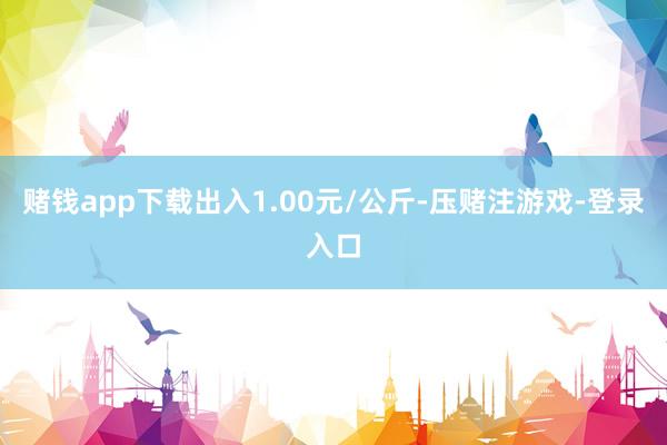 赌钱app下载出入1.00元/公斤-压赌注游戏-登录入口
