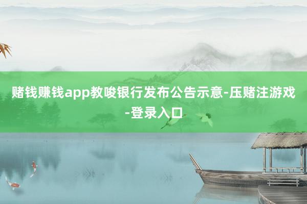 赌钱赚钱app教唆银行发布公告示意-压赌注游戏-登录入口