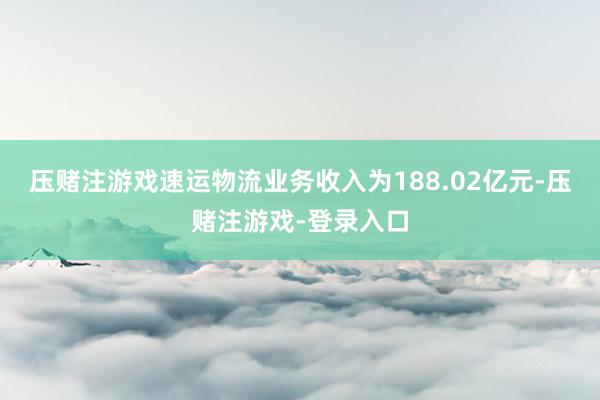 压赌注游戏速运物流业务收入为188.02亿元-压赌注游戏-登录入口