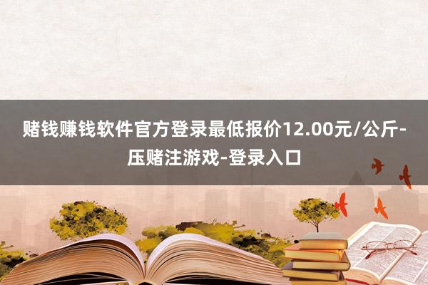 赌钱赚钱软件官方登录最低报价12.00元/公斤-压赌注游戏-登录入口