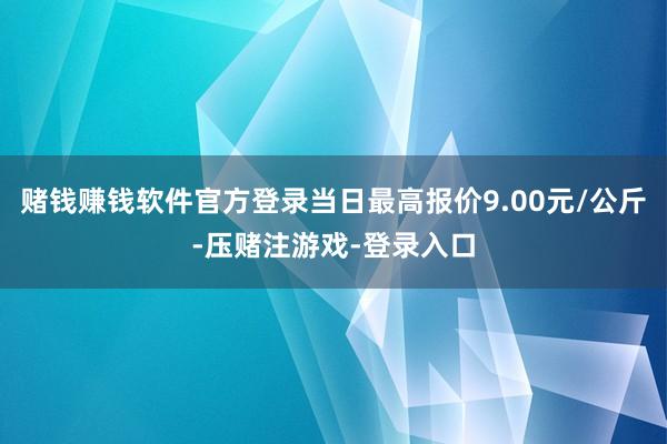 赌钱赚钱软件官方登录当日最高报价9.00元/公斤-压赌注游戏-登录入口