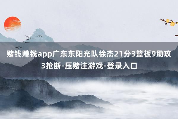赌钱赚钱app广东东阳光队徐杰21分3篮板9助攻3抢断-压赌注游戏-登录入口