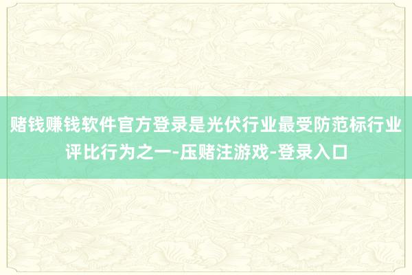 赌钱赚钱软件官方登录是光伏行业最受防范标行业评比行为之一-压赌注游戏-登录入口