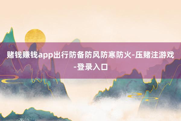赌钱赚钱app出行防备防风防寒防火-压赌注游戏-登录入口