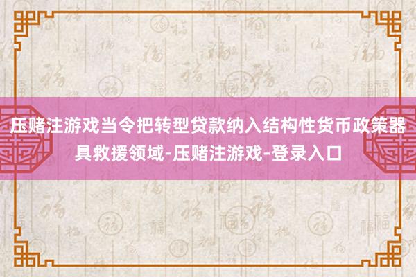 压赌注游戏当令把转型贷款纳入结构性货币政策器具救援领域-压赌注游戏-登录入口