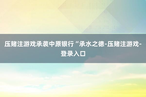 压赌注游戏承袭中原银行“承水之德-压赌注游戏-登录入口
