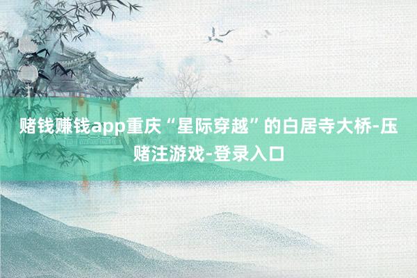 赌钱赚钱app重庆“星际穿越”的白居寺大桥-压赌注游戏-登录入口