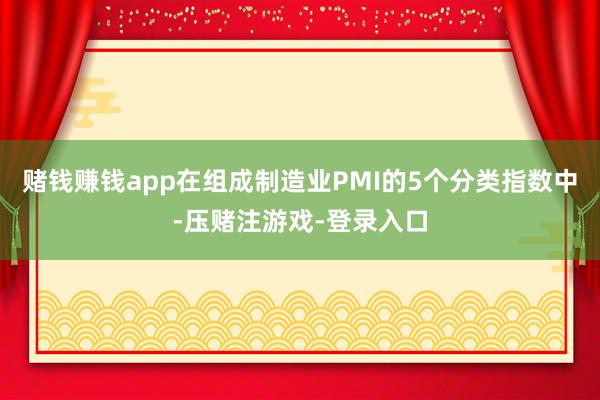 赌钱赚钱app在组成制造业PMI的5个分类指数中-压赌注游戏-登录入口
