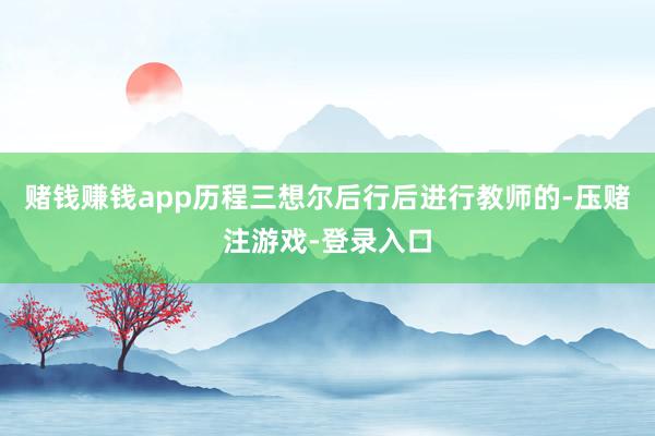 赌钱赚钱app历程三想尔后行后进行教师的-压赌注游戏-登录入口