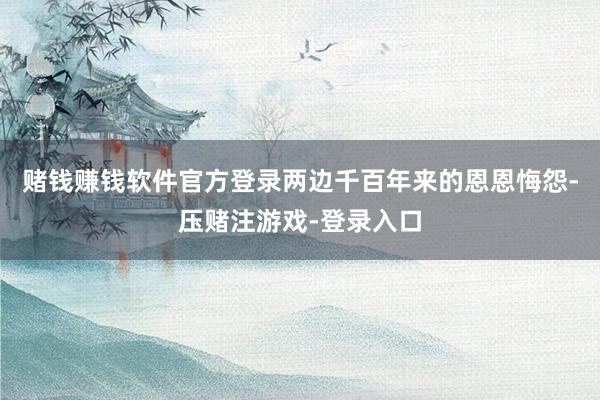 赌钱赚钱软件官方登录两边千百年来的恩恩悔怨-压赌注游戏-登录入口