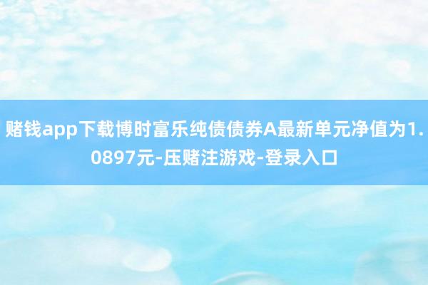 赌钱app下载博时富乐纯债债券A最新单元净值为1.0897元-压赌注游戏-登录入口