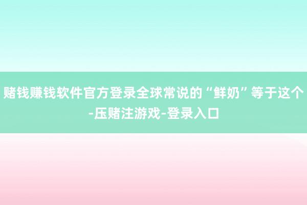 赌钱赚钱软件官方登录全球常说的“鲜奶”等于这个-压赌注游戏-登录入口