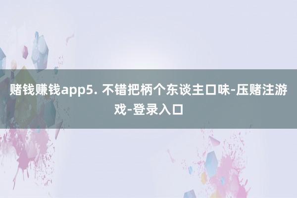 赌钱赚钱app5. 不错把柄个东谈主口味-压赌注游戏-登录入口