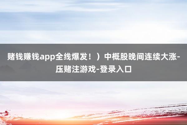 赌钱赚钱app全线爆发！）中概股晚间连续大涨-压赌注游戏-登录入口