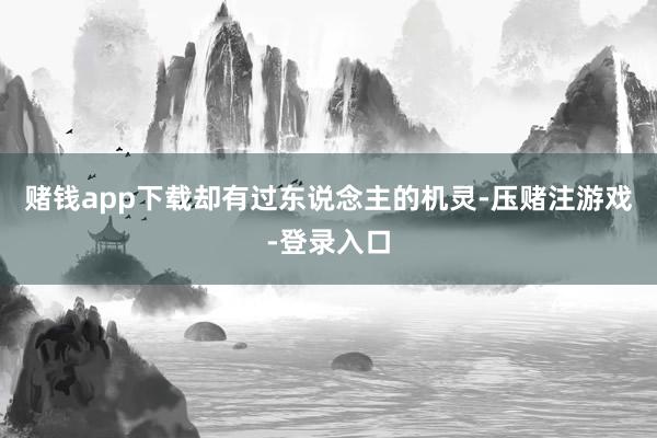赌钱app下载却有过东说念主的机灵-压赌注游戏-登录入口