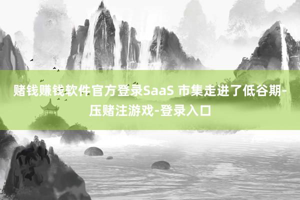 赌钱赚钱软件官方登录SaaS 市集走进了低谷期-压赌注游戏-登录入口