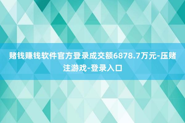 赌钱赚钱软件官方登录成交额6878.7万元-压赌注游戏-登录入口