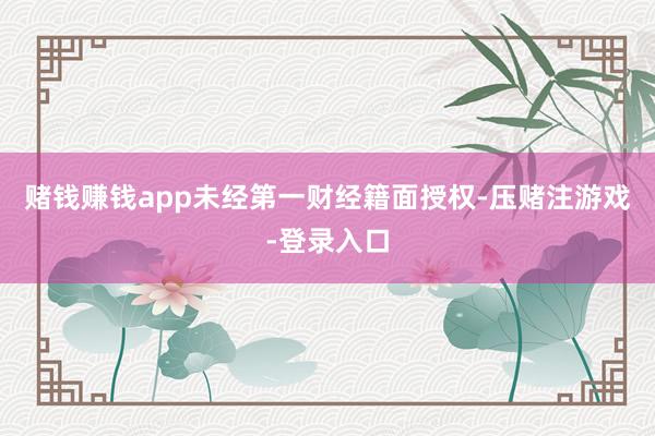 赌钱赚钱app未经第一财经籍面授权-压赌注游戏-登录入口