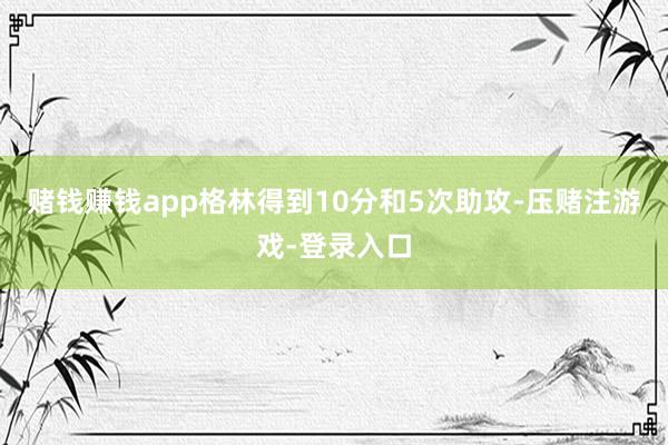 赌钱赚钱app格林得到10分和5次助攻-压赌注游戏-登录入口