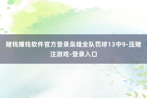 赌钱赚钱软件官方登录枭雄全队罚球13中9-压赌注游戏-登录入口