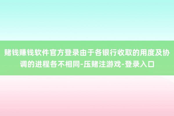 赌钱赚钱软件官方登录由于各银行收取的用度及协调的进程各不相同-压赌注游戏-登录入口
