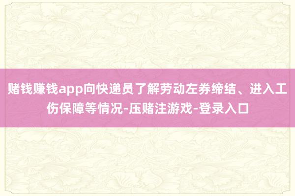 赌钱赚钱app向快递员了解劳动左券缔结、进入工伤保障等情况-压赌注游戏-登录入口