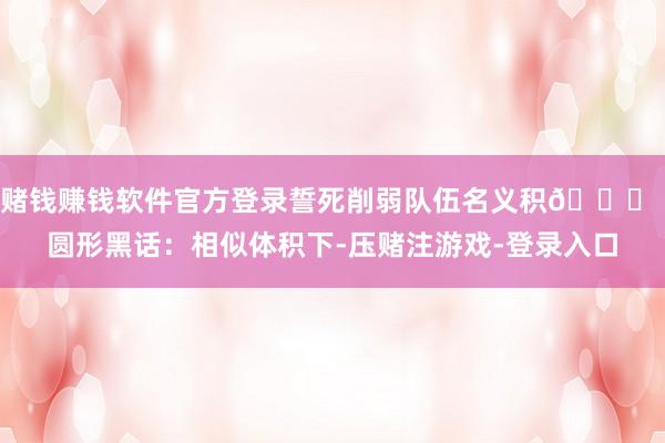 赌钱赚钱软件官方登录誓死削弱队伍名义积🌀 圆形黑话：相似体积下-压赌注游戏-登录入口