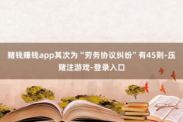 赌钱赚钱app其次为“劳务协议纠纷”有45则-压赌注游戏-登录入口