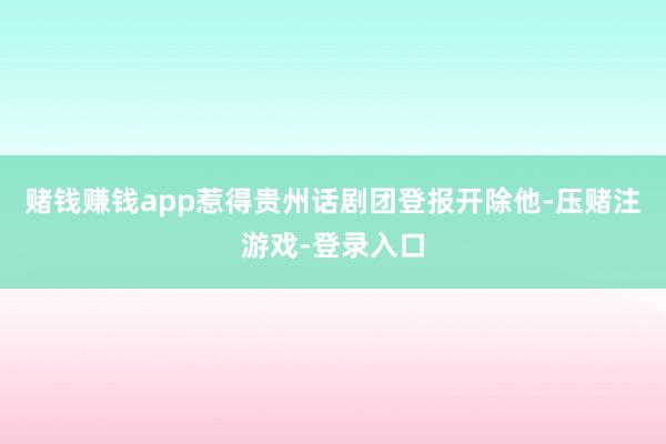 赌钱赚钱app惹得贵州话剧团登报开除他-压赌注游戏-登录入口