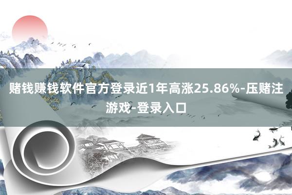 赌钱赚钱软件官方登录近1年高涨25.86%-压赌注游戏-登录入口