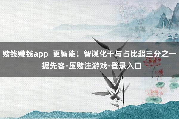 赌钱赚钱app  更智能！智谋化干与占比超三分之一  据先容-压赌注游戏-登录入口