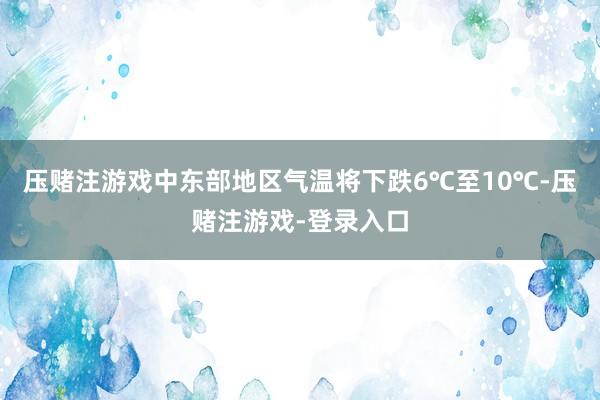 压赌注游戏中东部地区气温将下跌6℃至10℃-压赌注游戏-登录入口
