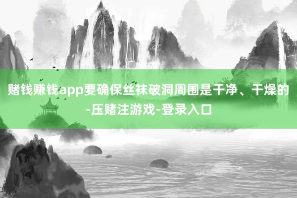 赌钱赚钱app要确保丝袜破洞周围是干净、干燥的-压赌注游戏-登录入口