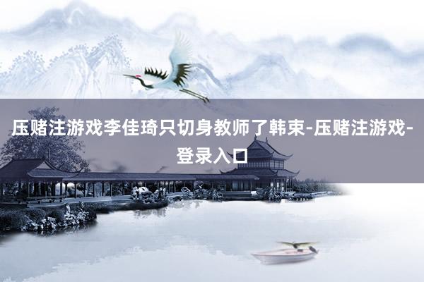 压赌注游戏李佳琦只切身教师了韩束-压赌注游戏-登录入口