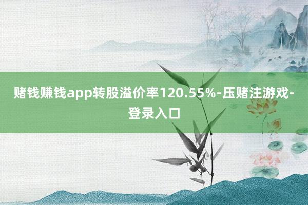 赌钱赚钱app转股溢价率120.55%-压赌注游戏-登录入口