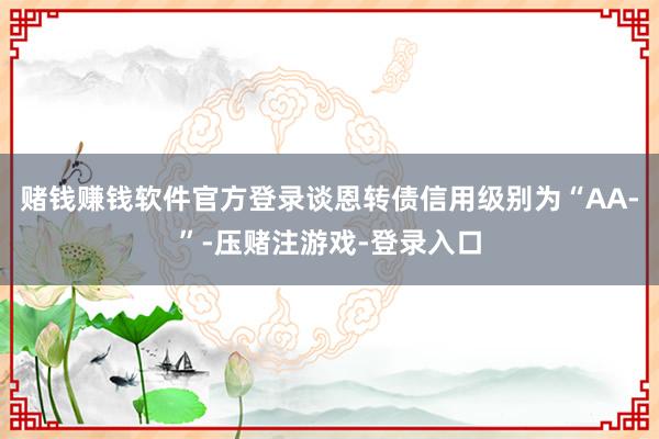赌钱赚钱软件官方登录谈恩转债信用级别为“AA-”-压赌注游戏-登录入口