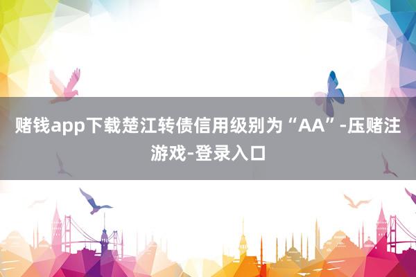 赌钱app下载楚江转债信用级别为“AA”-压赌注游戏-登录入口