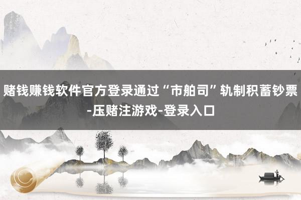 赌钱赚钱软件官方登录通过“市舶司”轨制积蓄钞票-压赌注游戏-登录入口