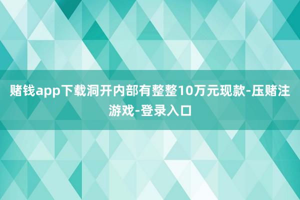 赌钱app下载洞开内部有整整10万元现款-压赌注游戏-登录入口