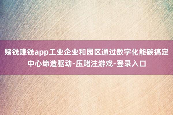 赌钱赚钱app工业企业和园区通过数字化能碳搞定中心缔造驱动-压赌注游戏-登录入口