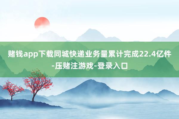 赌钱app下载同城快递业务量累计完成22.4亿件-压赌注游戏-登录入口