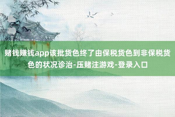 赌钱赚钱app该批货色终了由保税货色到非保税货色的状况诊治-压赌注游戏-登录入口