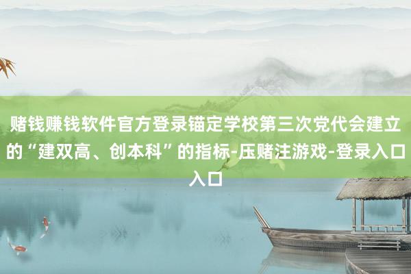 赌钱赚钱软件官方登录锚定学校第三次党代会建立的“建双高、创本科”的指标-压赌注游戏-登录入口