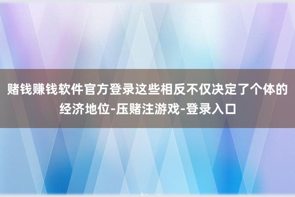 赌钱赚钱软件官方登录这些相反不仅决定了个体的经济地位-压赌注游戏-登录入口
