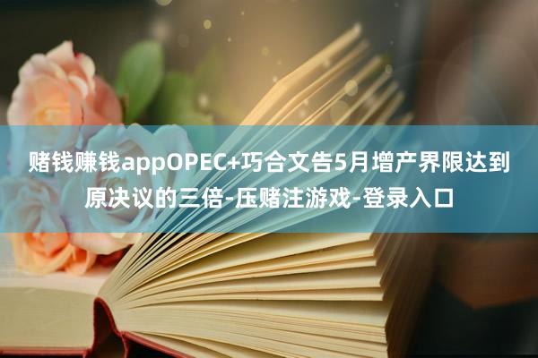 赌钱赚钱appOPEC+巧合文告5月增产界限达到原决议的三倍-压赌注游戏-登录入口